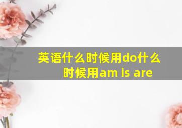 英语什么时候用do什么时候用am is are